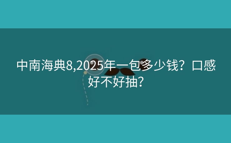 中南海典8,2025年一包多少钱？口感好不好抽？