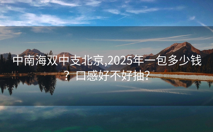 中南海双中支北京,2025年一包多少钱？口感好不好抽？