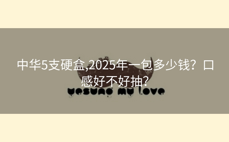 中华5支硬盒,2025年一包多少钱？口感好不好抽？