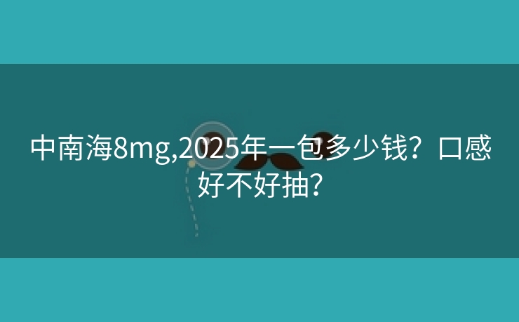 中南海8mg,2025年一包多少钱？口感好不好抽？