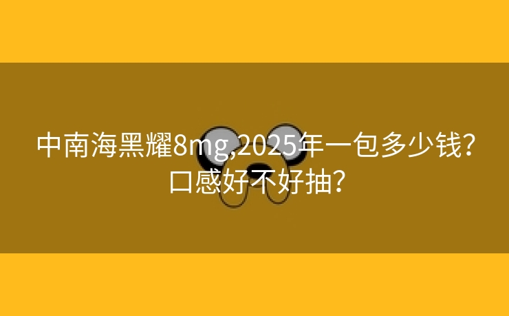 中南海黑耀8mg,2025年一包多少钱？口感好不好抽？