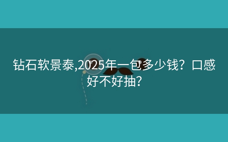 钻石软景泰,2025年一包多少钱？口感好不好抽？