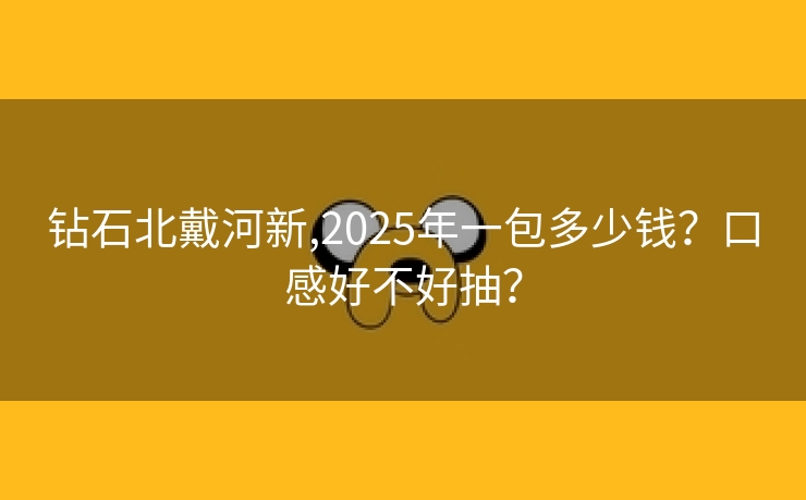 钻石北戴河新,2025年一包多少钱？口感好不好抽？