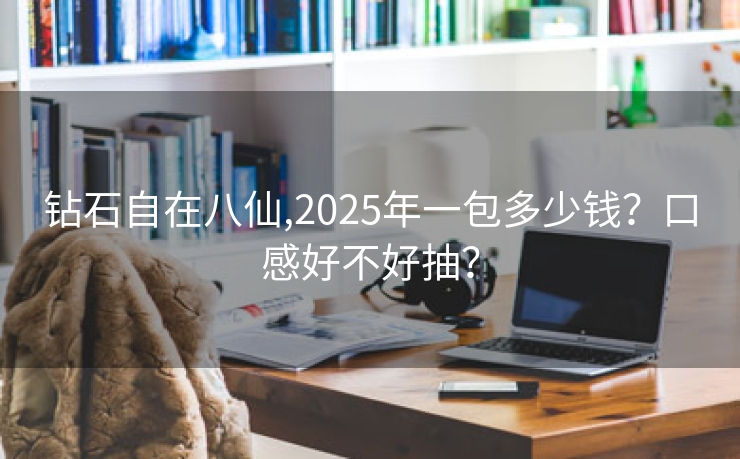 钻石自在八仙,2025年一包多少钱？口感好不好抽？