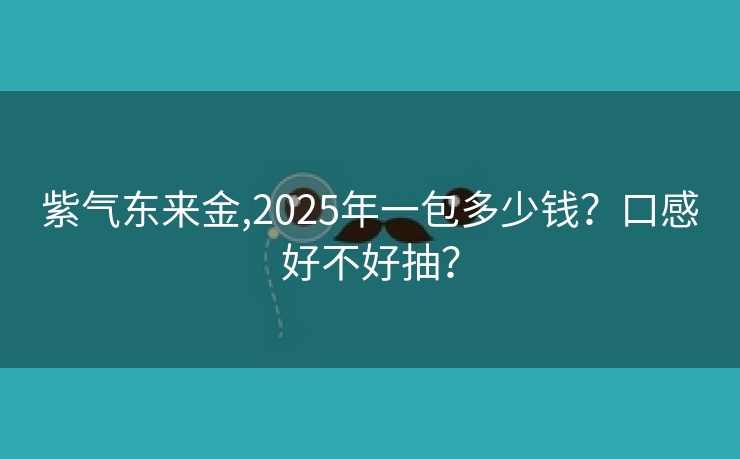 紫气东来金,2025年一包多少钱？口感好不好抽？