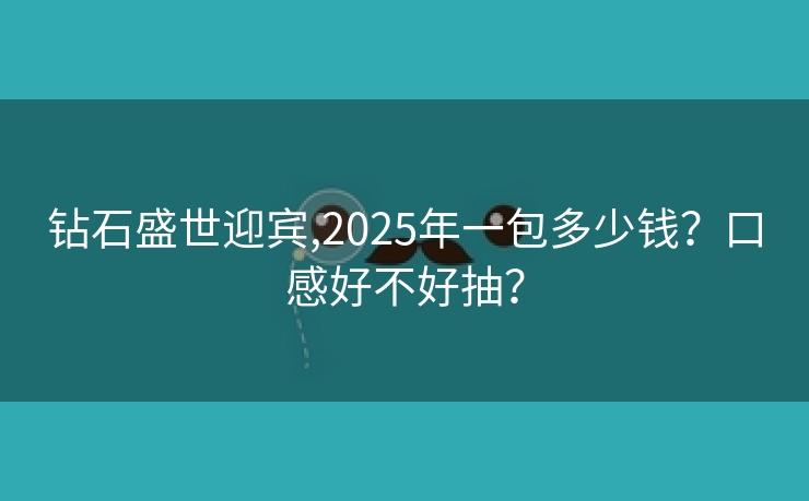 钻石盛世迎宾,2025年一包多少钱？口感好不好抽？