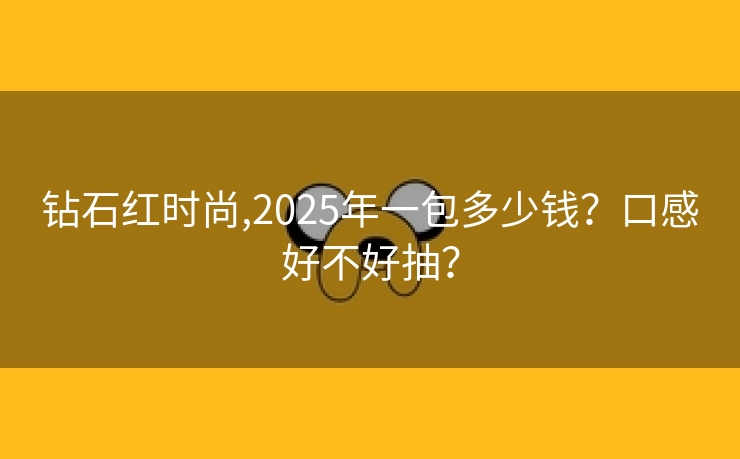 钻石红时尚,2025年一包多少钱？口感好不好抽？