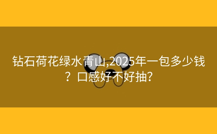钻石荷花绿水青山,2025年一包多少钱？口感好不好抽？