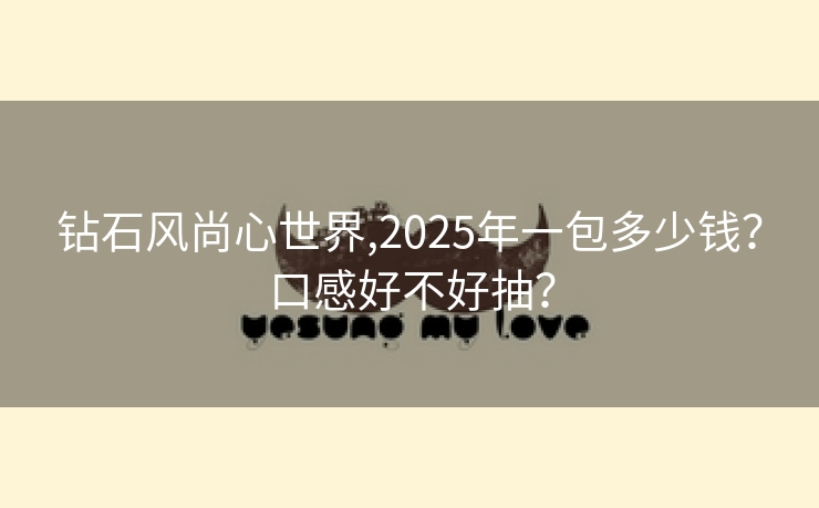钻石风尚心世界,2025年一包多少钱？口感好不好抽？