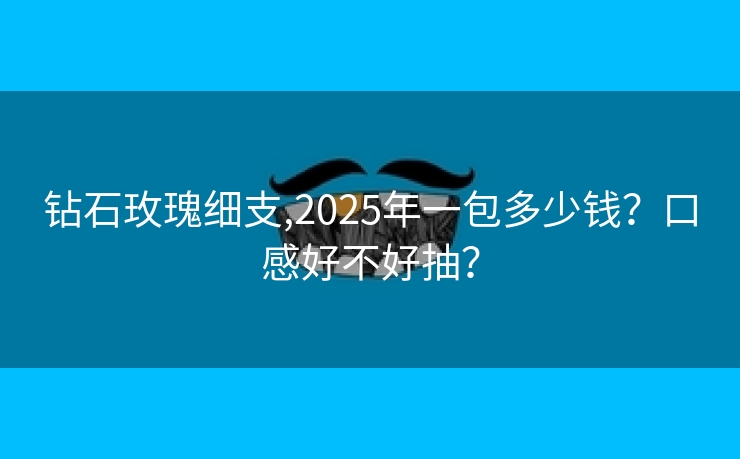 钻石玫瑰细支,2025年一包多少钱？口感好不好抽？