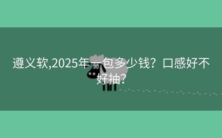 遵义软,2025年一包多少钱？口感好不好抽？