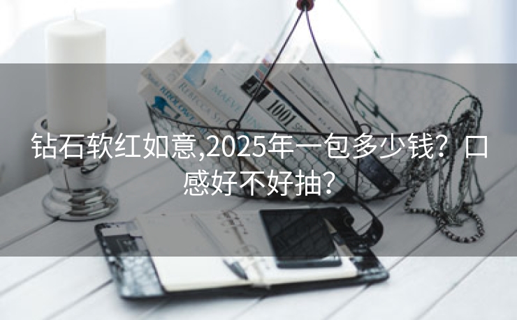 钻石软红如意,2025年一包多少钱？口感好不好抽？
