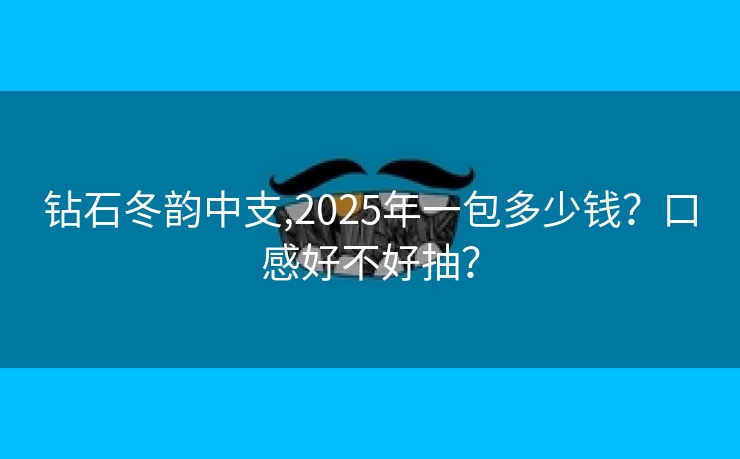 钻石冬韵中支,2025年一包多少钱？口感好不好抽？