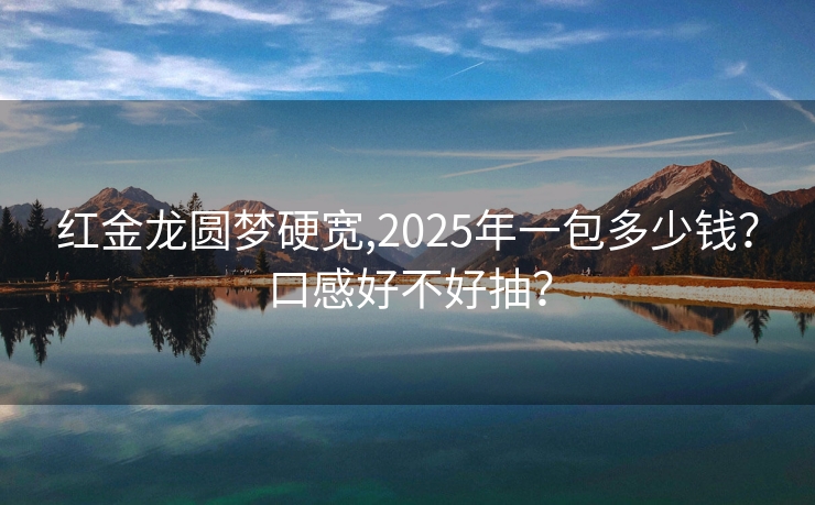 红金龙圆梦硬宽,2025年一包多少钱？口感好不好抽？