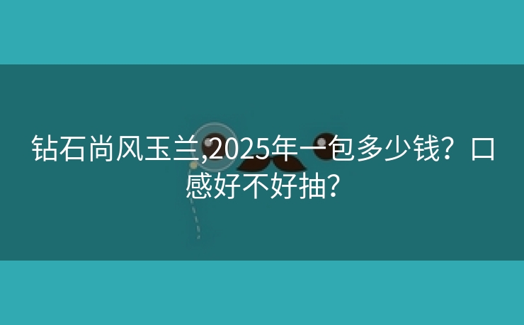 钻石尚风玉兰,2025年一包多少钱？口感好不好抽？