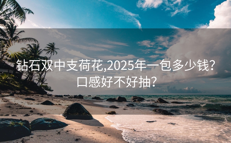 钻石双中支荷花,2025年一包多少钱？口感好不好抽？