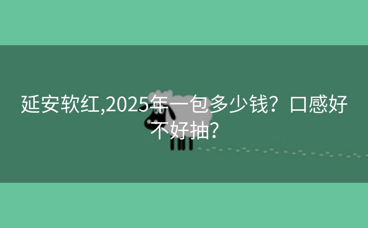 延安软红,2025年一包多少钱？口感好不好抽？