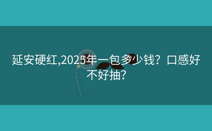 延安硬红,2025年一包多少钱？口感好不好抽？