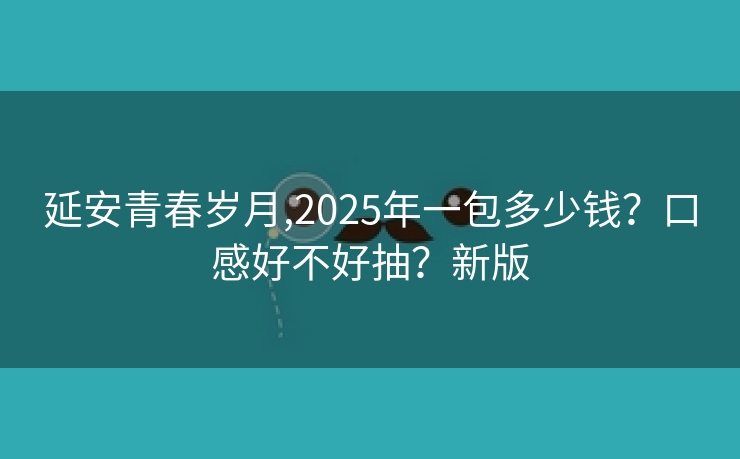 延安青春岁月,2025年一包多少钱？口感好不好抽？新版
