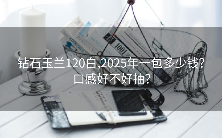钻石玉兰120白,2025年一包多少钱？口感好不好抽？