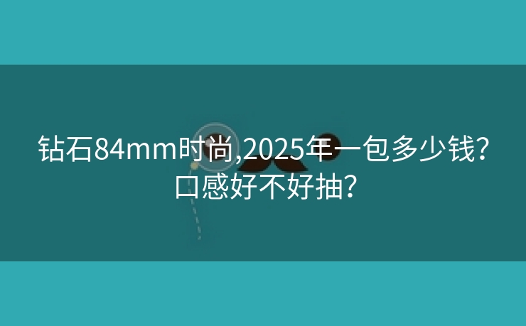 钻石84mm时尚,2025年一包多少钱？口感好不好抽？