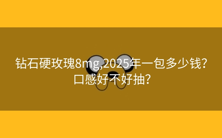 钻石硬玫瑰8mg,2025年一包多少钱？口感好不好抽？