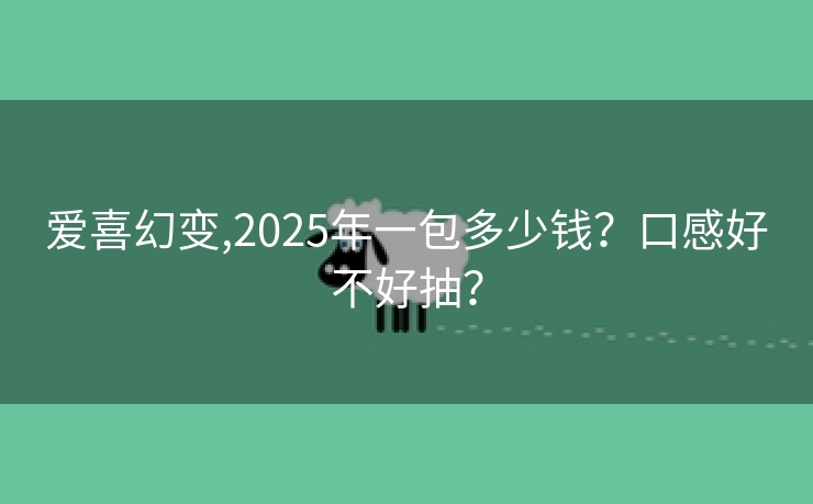 爱喜幻变,2025年一包多少钱？口感好不好抽？