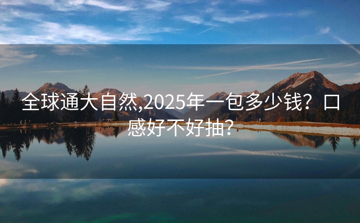 全球通大自然,2025年一包多少钱？口感好不好抽？