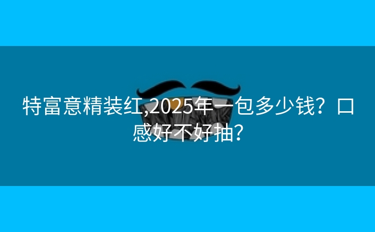特富意精装红,2025年一包多少钱？口感好不好抽？