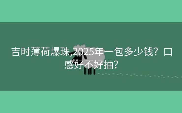 吉时薄荷爆珠,2025年一包多少钱？口感好不好抽？