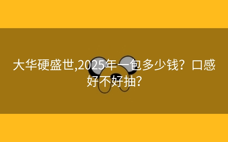 大华硬盛世,2025年一包多少钱？口感好不好抽？