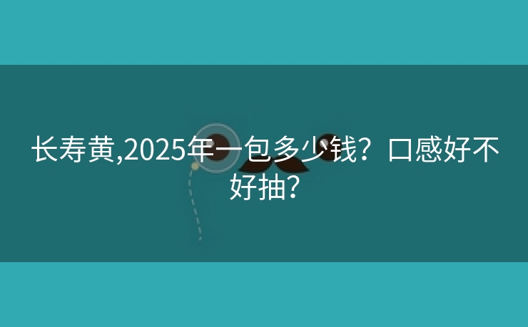 长寿黄,2025年一包多少钱？口感好不好抽？