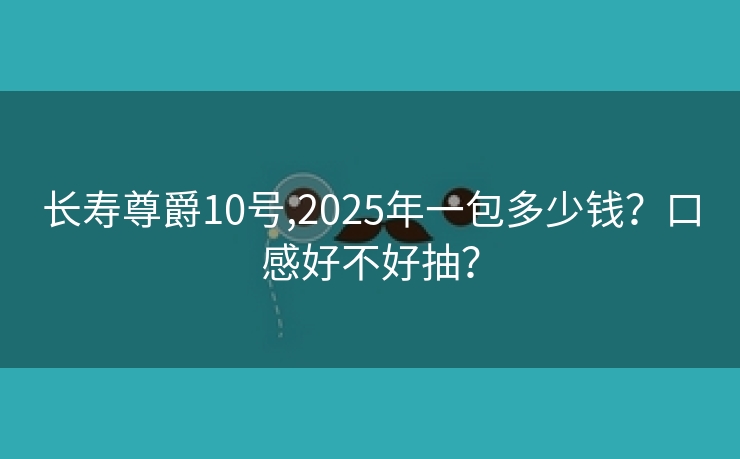 长寿尊爵10号,2025年一包多少钱？口感好不好抽？