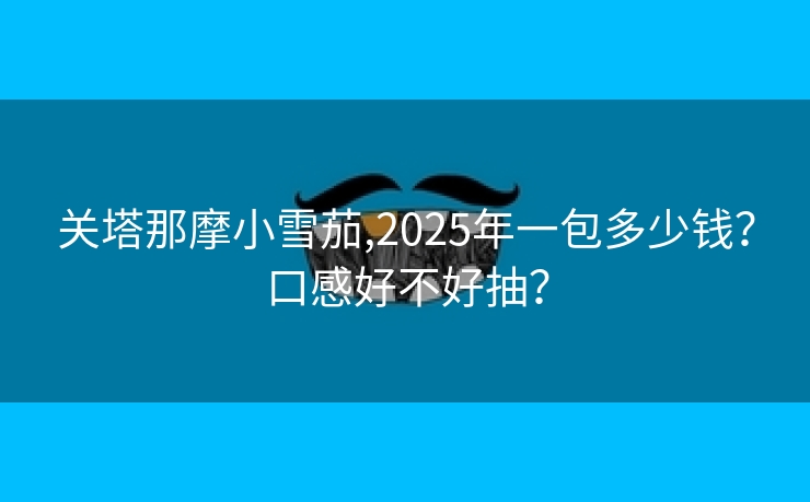 关塔那摩小雪茄,2025年一包多少钱？口感好不好抽？