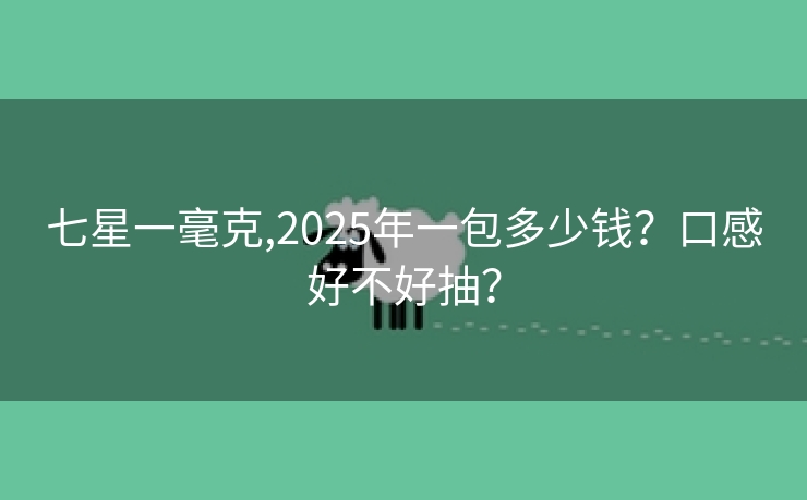 七星一毫克,2025年一包多少钱？口感好不好抽？