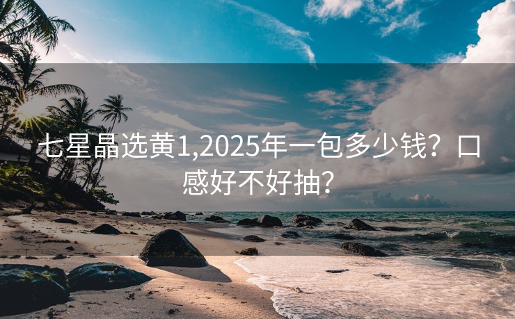 七星晶选黄1,2025年一包多少钱？口感好不好抽？