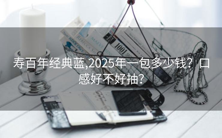 寿百年经典蓝,2025年一包多少钱？口感好不好抽？