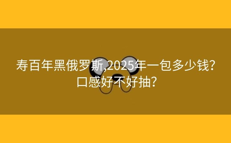 寿百年黑俄罗斯,2025年一包多少钱？口感好不好抽？