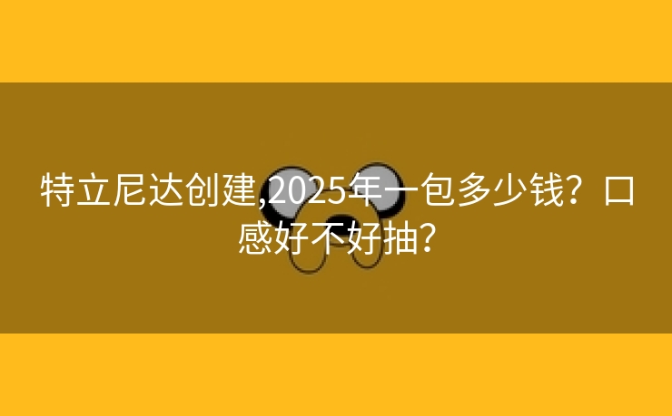特立尼达创建,2025年一包多少钱？口感好不好抽？