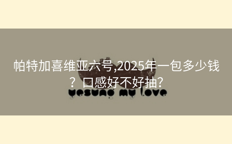 帕特加喜维亚六号,2025年一包多少钱？口感好不好抽？