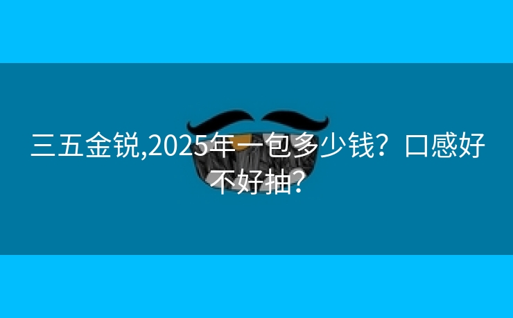 三五金锐,2025年一包多少钱？口感好不好抽？