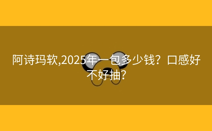 阿诗玛软,2025年一包多少钱？口感好不好抽？