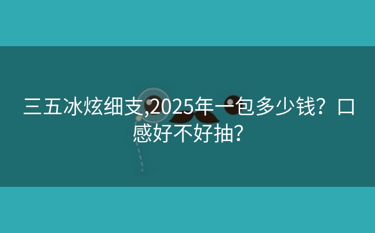 三五冰炫细支,2025年一包多少钱？口感好不好抽？