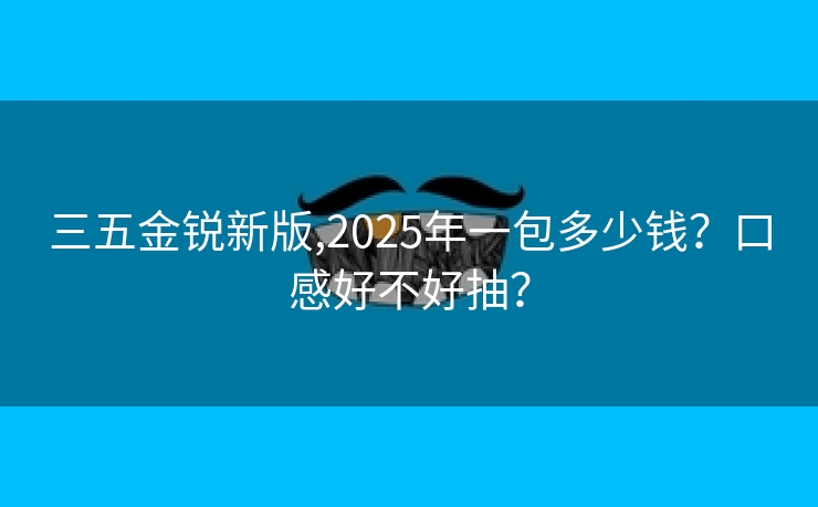 三五金锐新版,2025年一包多少钱？口感好不好抽？