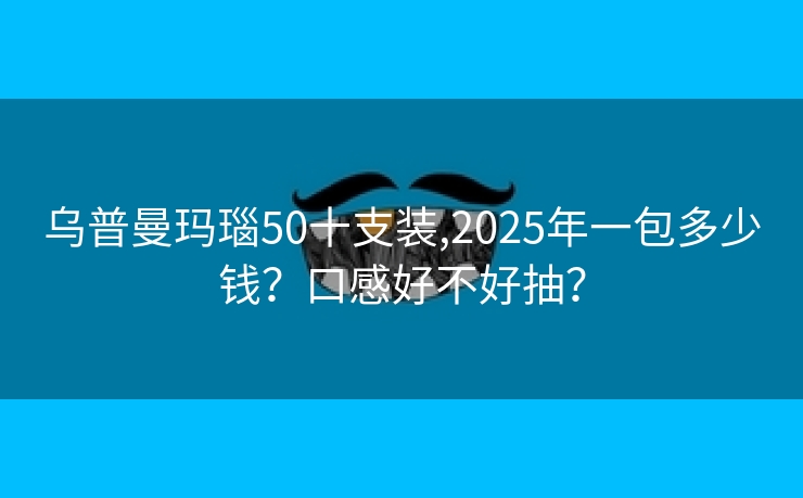 乌普曼玛瑙50十支装,2025年一包多少钱？口感好不好抽？