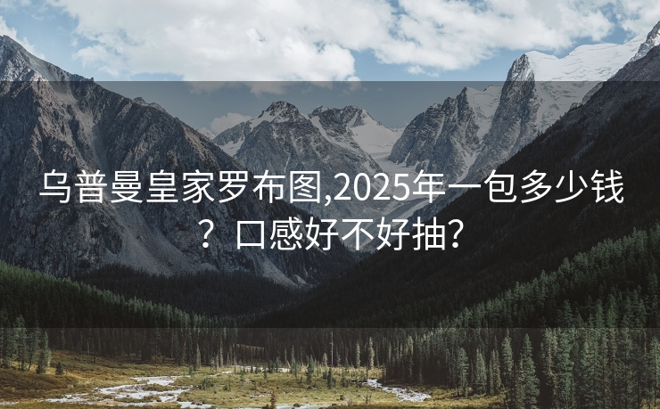 乌普曼皇家罗布图,2025年一包多少钱？口感好不好抽？