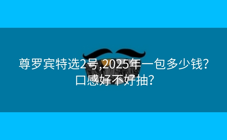 尊罗宾特选2号,2025年一包多少钱？口感好不好抽？