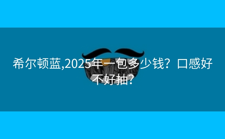 希尔顿蓝,2025年一包多少钱？口感好不好抽？