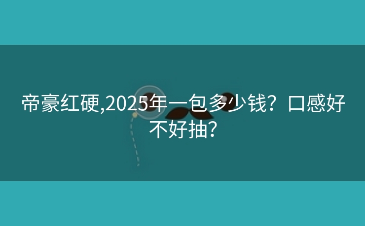 帝豪红硬,2025年一包多少钱？口感好不好抽？