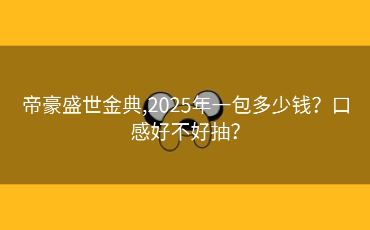 帝豪盛世金典,2025年一包多少钱？口感好不好抽？